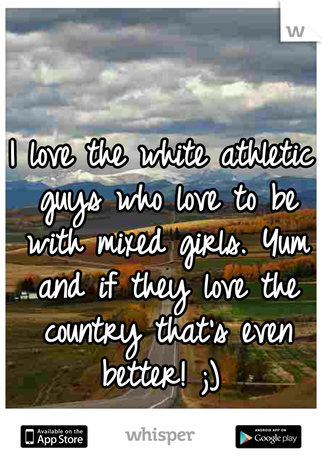 I love the white athletic guys who love to be with mixed girls. Yum and if they love the country that's even better! ;) 