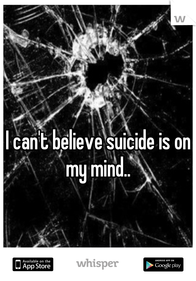 I can't believe suicide is on my mind..