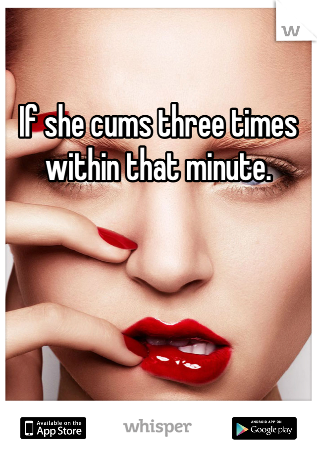 If she cums three times within that minute. 
