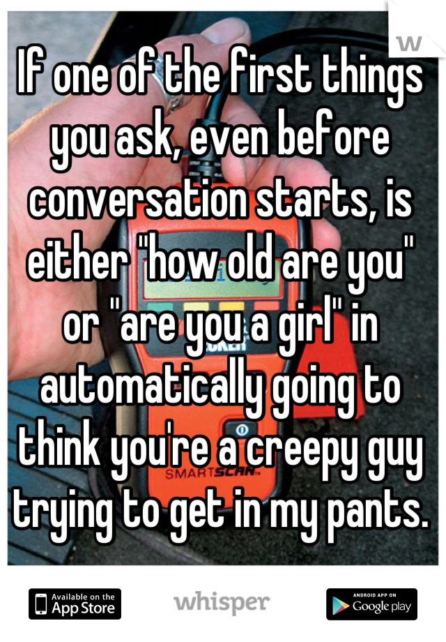 If one of the first things you ask, even before conversation starts, is either "how old are you" or "are you a girl" in automatically going to think you're a creepy guy trying to get in my pants.