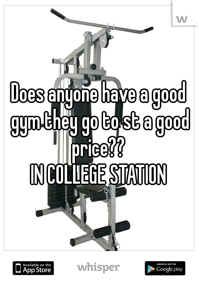 Does anyone have a good gym they go to st a good price?? 
IN COLLEGE STATION