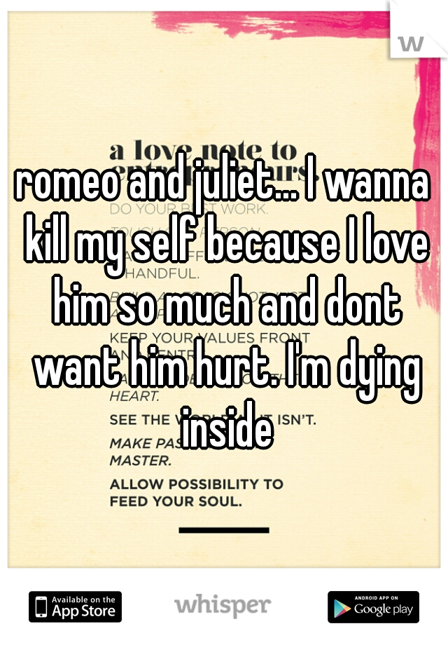 romeo and juliet... I wanna kill my self because I love him so much and dont want him hurt. I'm dying inside