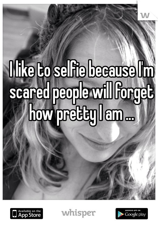 I like to selfie because I'm scared people will forget how pretty I am ...