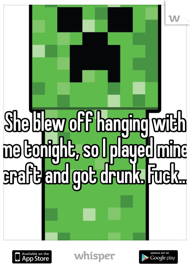 She blew off hanging with me tonight, so I played mine craft and got drunk. Fuck...