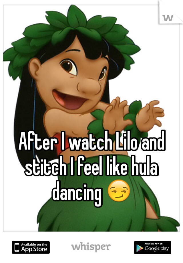 After I watch Lilo and stitch I feel like hula dancing 😏
