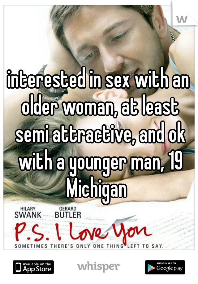 interested in sex with an older woman, at least semi attractive, and ok with a younger man, 19
Michigan 