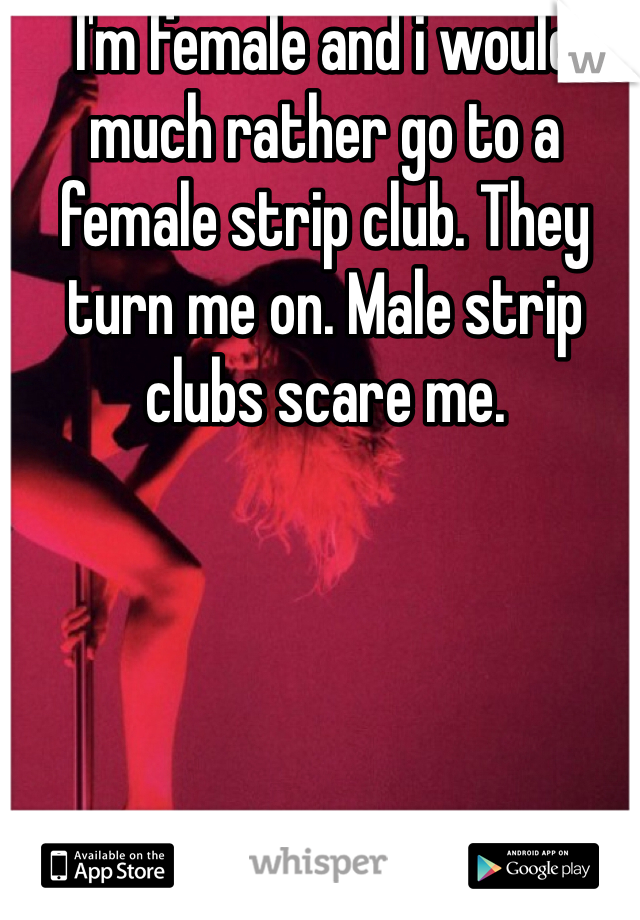 I'm female and i would much rather go to a female strip club. They turn me on. Male strip clubs scare me.  