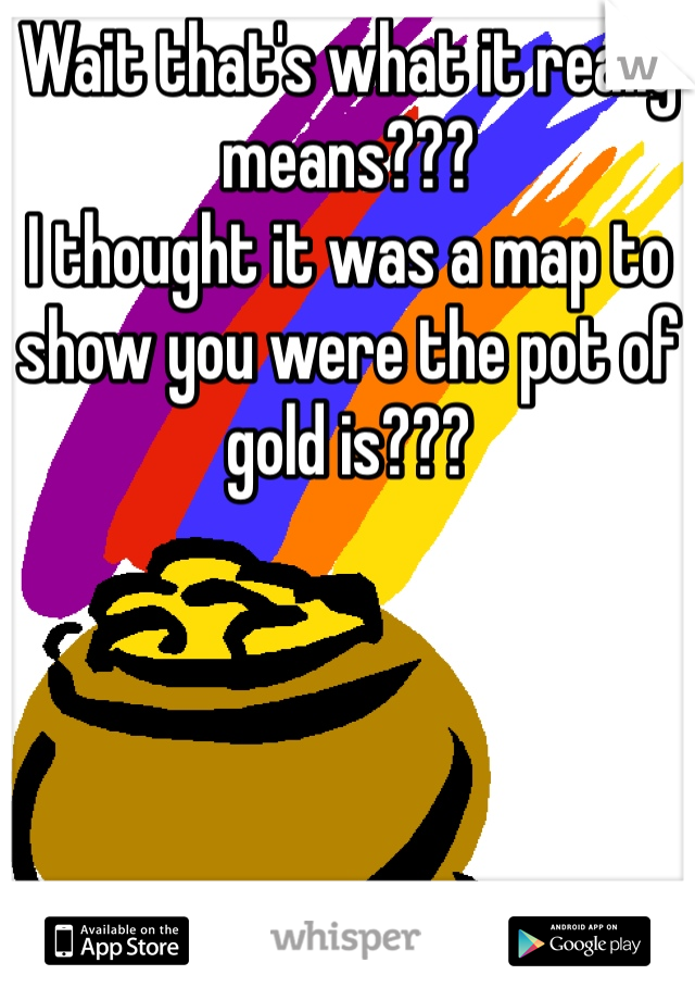 Wait that's what it really means???
I thought it was a map to show you were the pot of gold is???