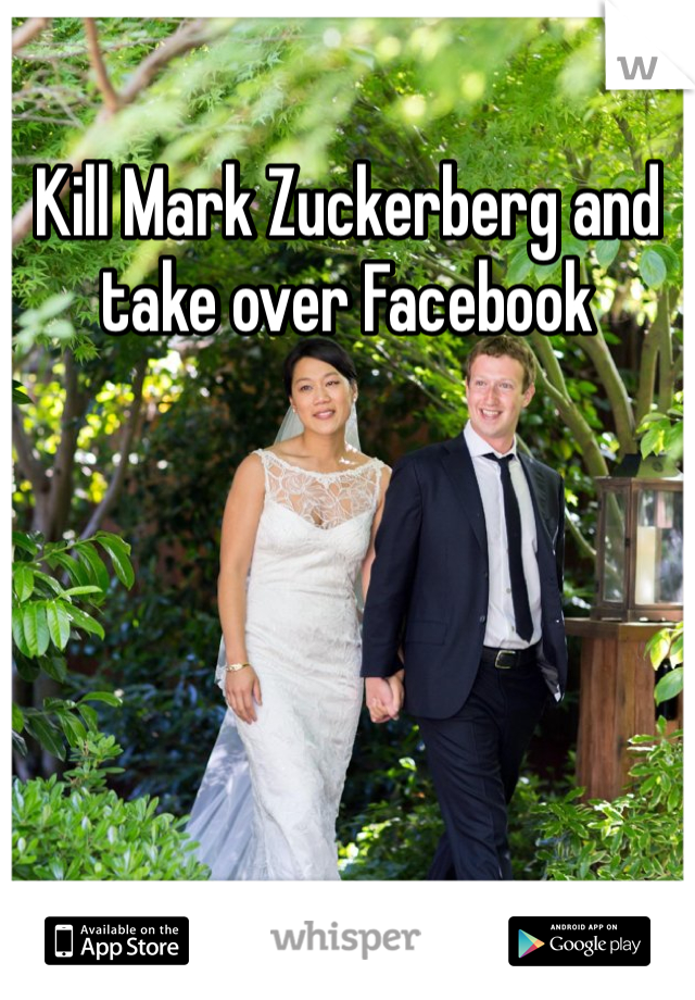 Kill Mark Zuckerberg and take over Facebook