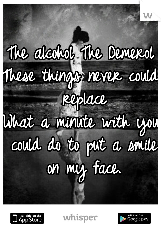 The alcohol The Demerol
These things never could replace
What a minute with you could do to put a smile on my face.