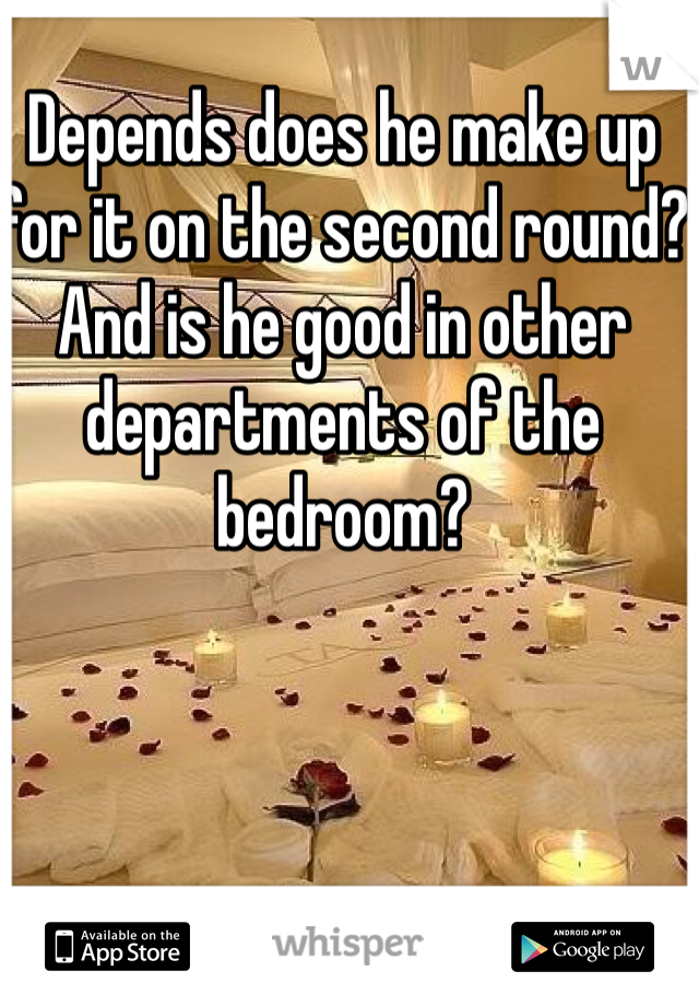 Depends does he make up for it on the second round? And is he good in other departments of the bedroom? 
