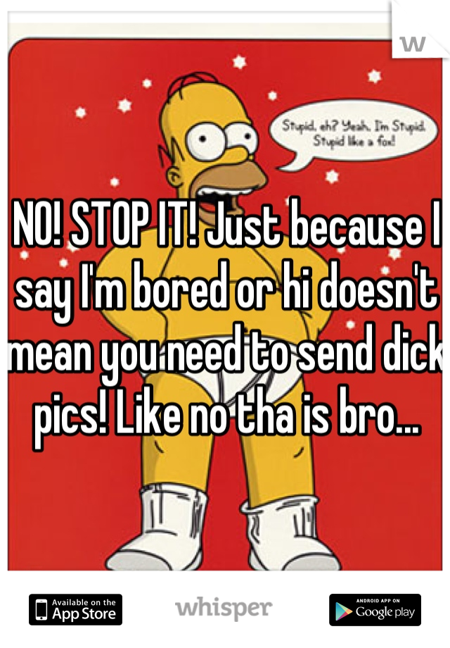 NO! STOP IT! Just because I say I'm bored or hi doesn't mean you need to send dick pics! Like no tha is bro...