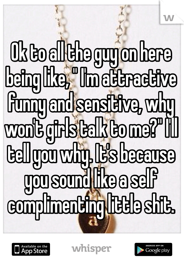 Ok to all the guy on here being like, " I'm attractive funny and sensitive, why won't girls talk to me?" I'll tell you why. It's because you sound like a self complimenting little shit. 