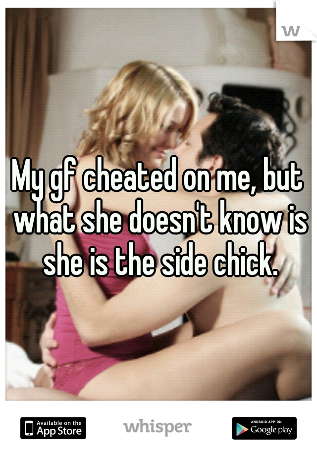 My gf cheated on me, but what she doesn't know is she is the side chick.