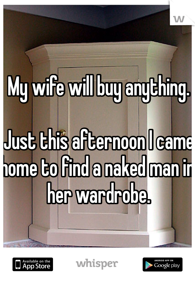My wife will buy anything.

Just this afternoon I came home to find a naked man in her wardrobe.