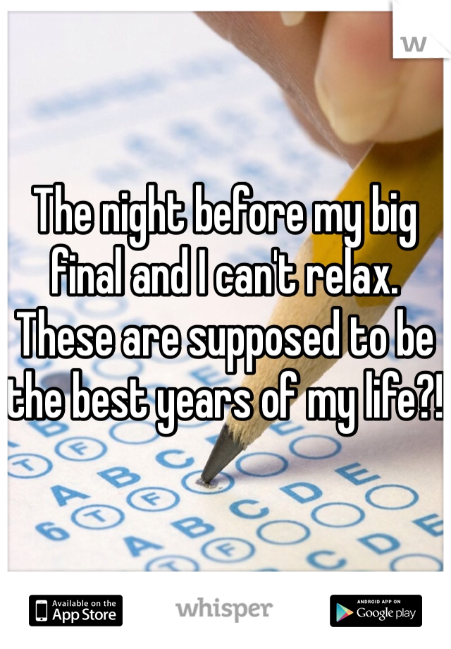 The night before my big final and I can't relax. These are supposed to be the best years of my life?!