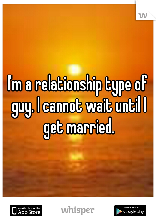 I'm a relationship type of guy. I cannot wait until I get married.