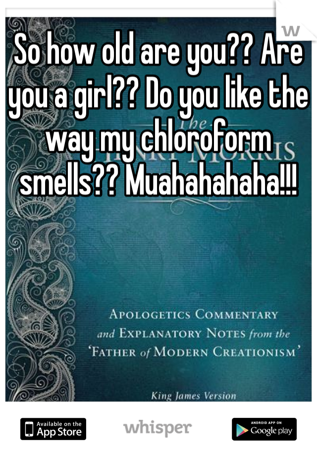 So how old are you?? Are you a girl?? Do you like the way my chloroform smells?? Muahahahaha!!! 