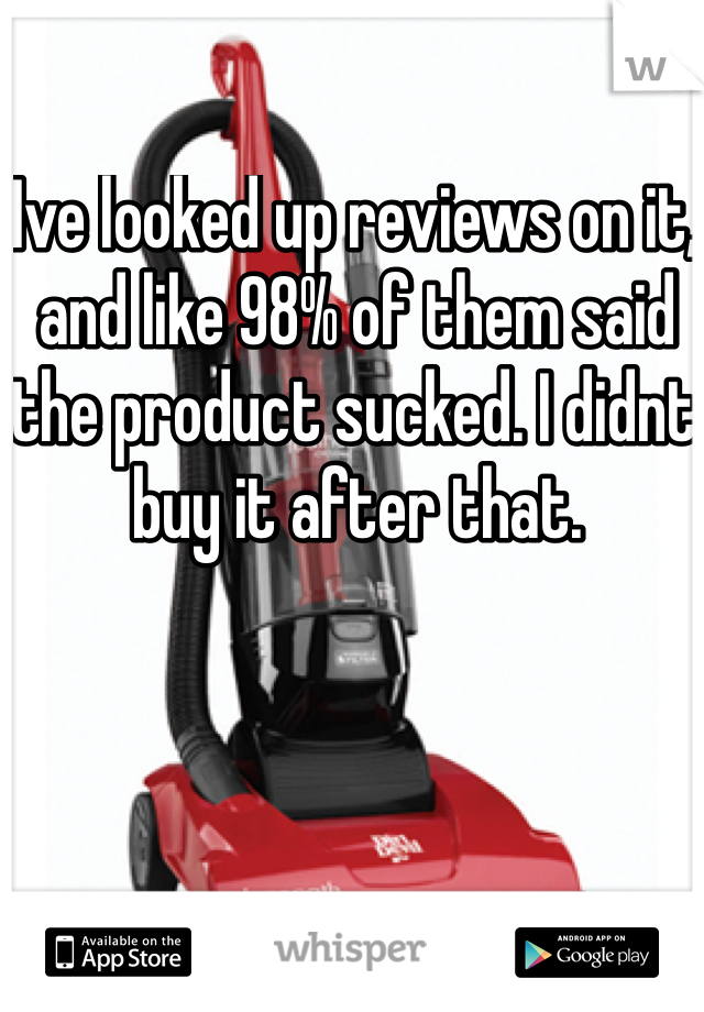 Ive looked up reviews on it, and like 98% of them said the product sucked. I didnt buy it after that. 