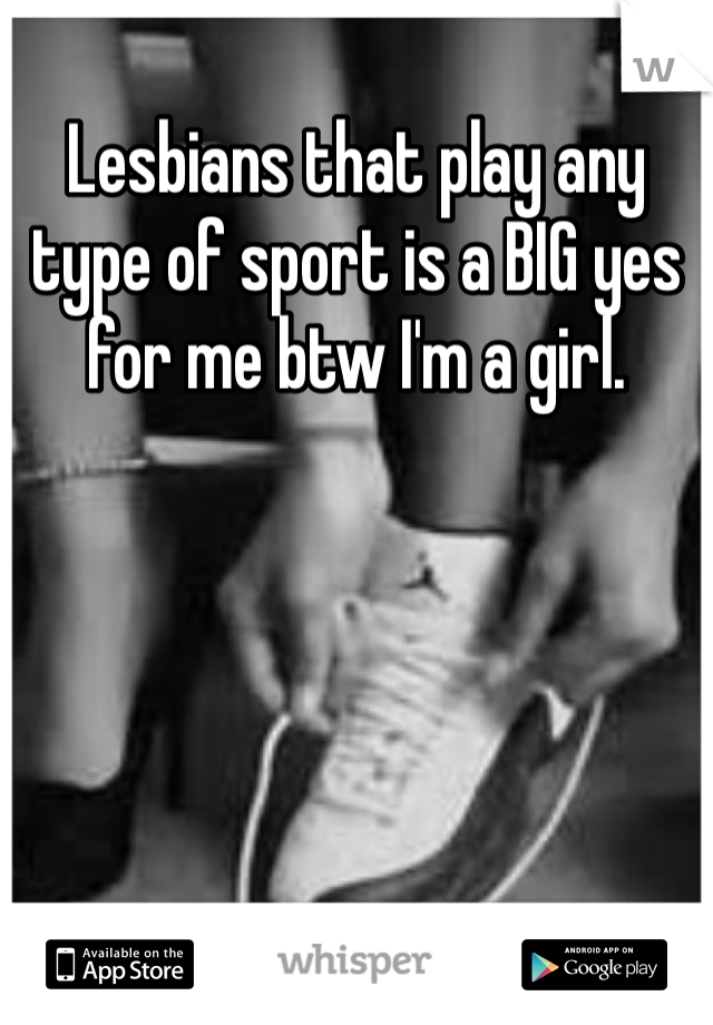 Lesbians that play any type of sport is a BIG yes for me btw I'm a girl.