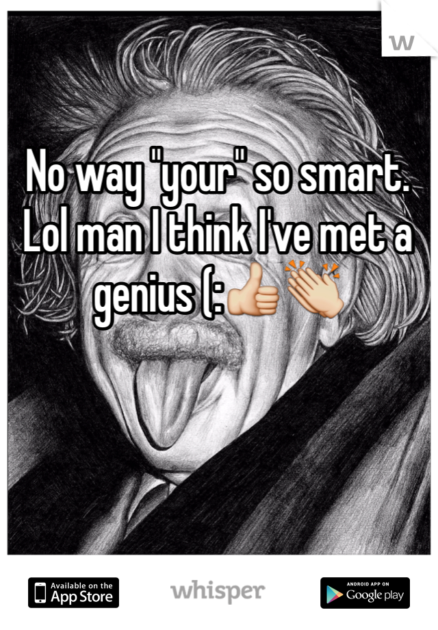 No way "your" so smart. Lol man I think I've met a genius (:👍👏