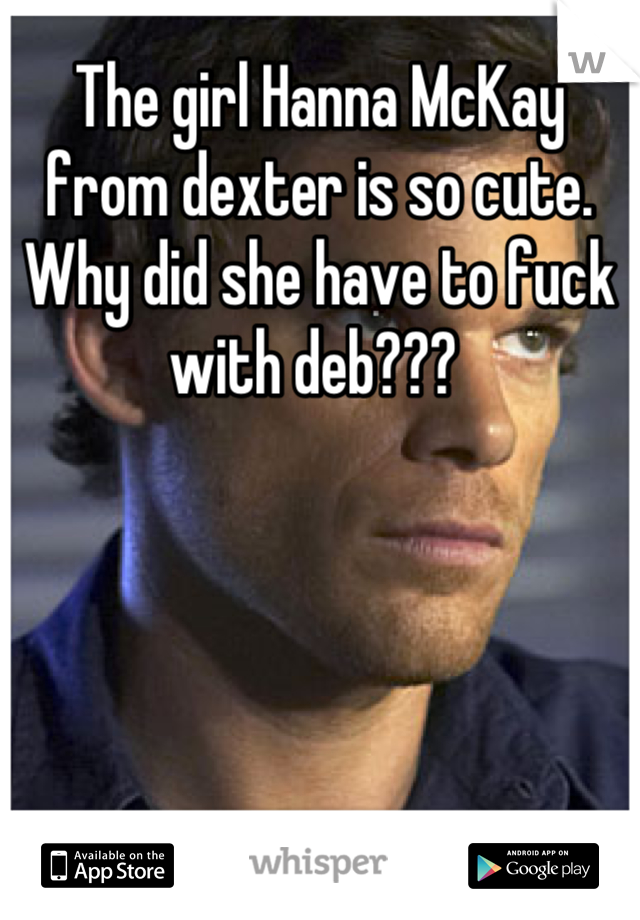 The girl Hanna McKay from dexter is so cute. Why did she have to fuck with deb??? 
