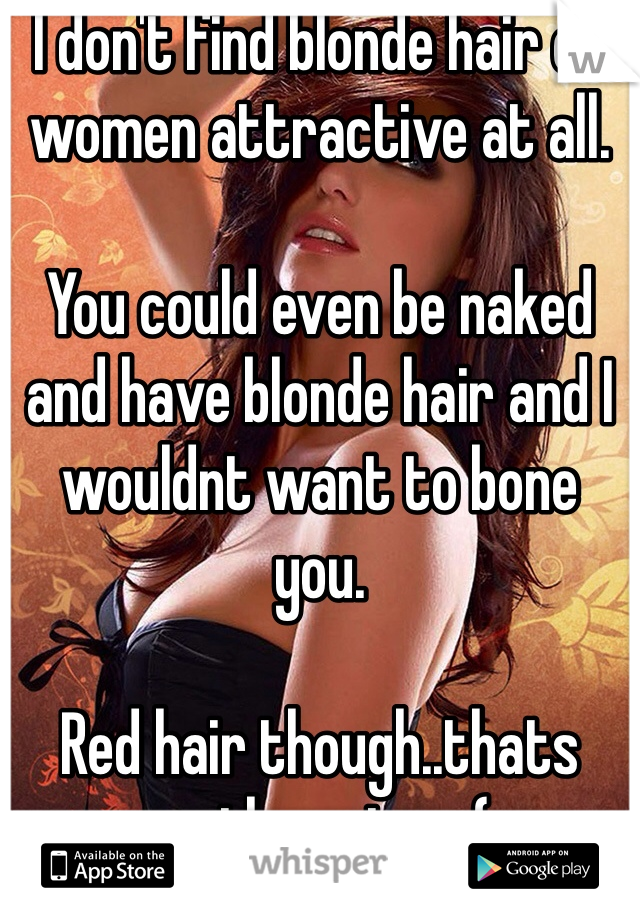 I don't find blonde hair on women attractive at all. 

You could even be naked and have blonde hair and I wouldnt want to bone you. 

Red hair though..thats another story(;