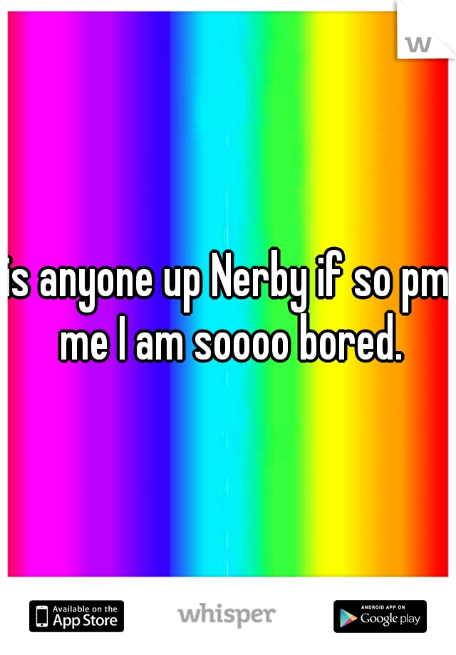 is anyone up Nerby if so pm me I am soooo bored.