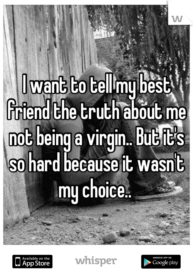 I want to tell my best friend the truth about me not being a virgin.. But it's so hard because it wasn't my choice.. 