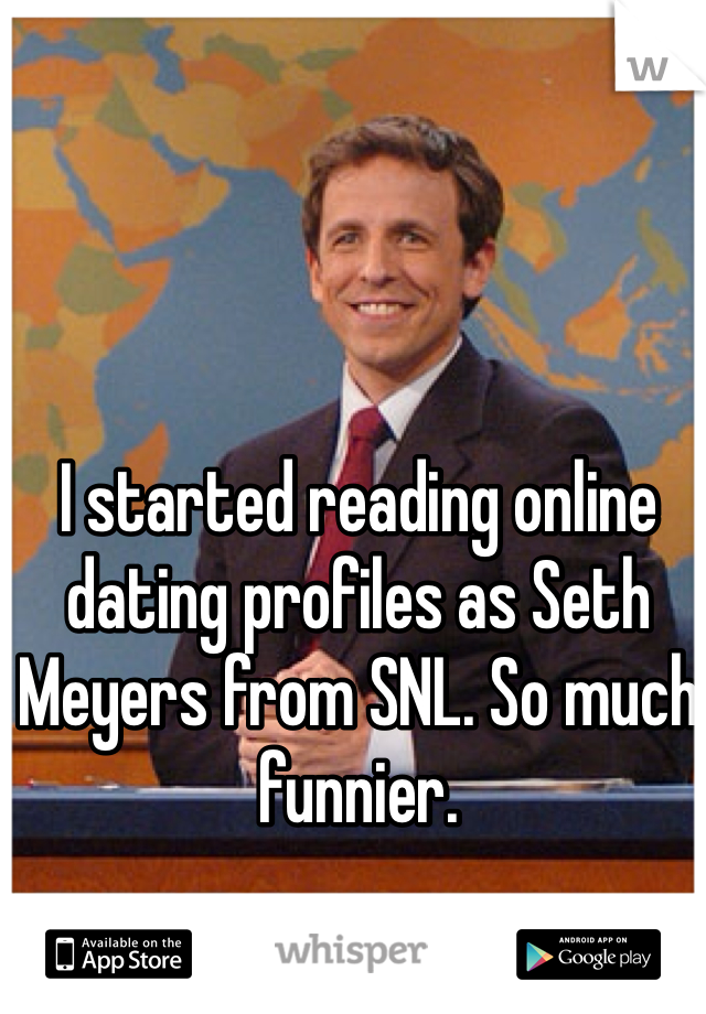 I started reading online dating profiles as Seth Meyers from SNL. So much funnier. 