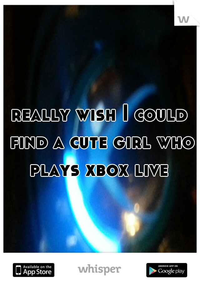 really wish I could find a cute girl who plays xbox live 