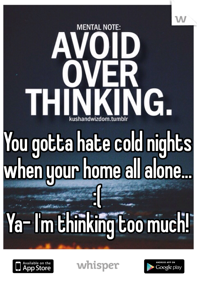 You gotta hate cold nights when your home all alone... 
:(
Ya- I'm thinking too much! 