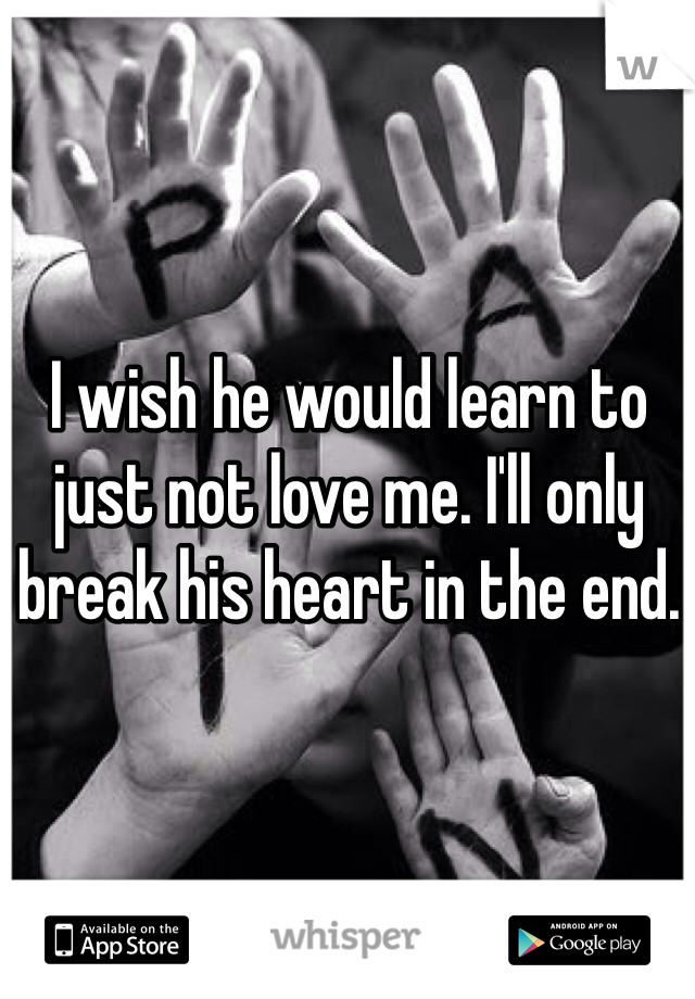 I wish he would learn to just not love me. I'll only break his heart in the end. 