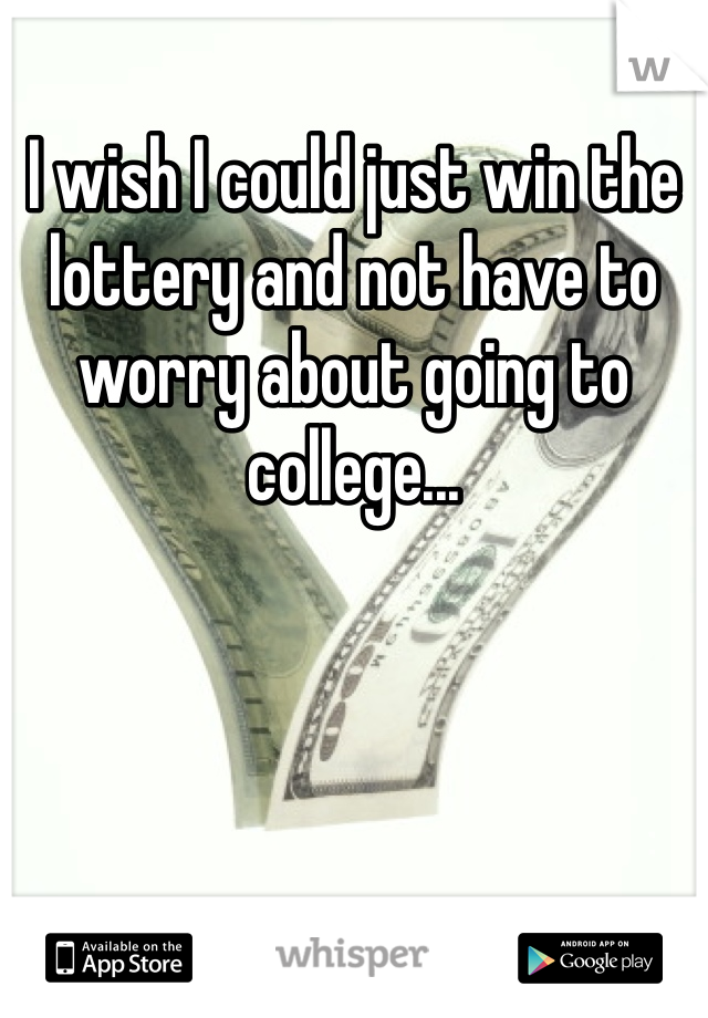 I wish I could just win the lottery and not have to worry about going to college...