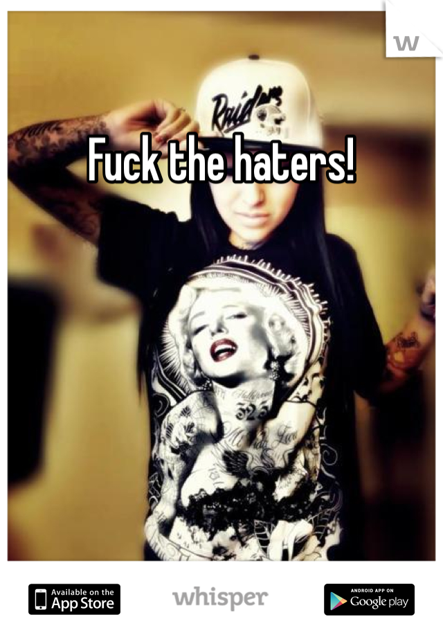 Fuck the haters! 