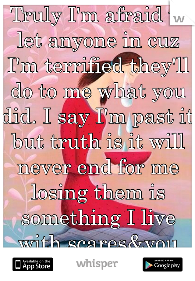 Truly I'm afraid to let anyone in cuz I'm terrified they'll do to me what you did. I say I'm past it but truth is it will never end for me losing them is something I live with scares&you can go on just great