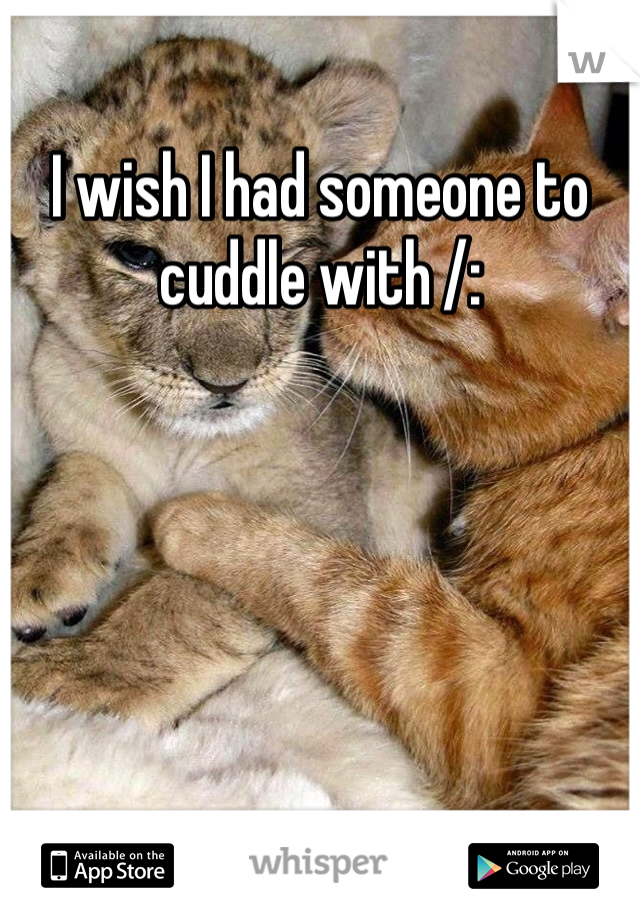 I wish I had someone to cuddle with /:
