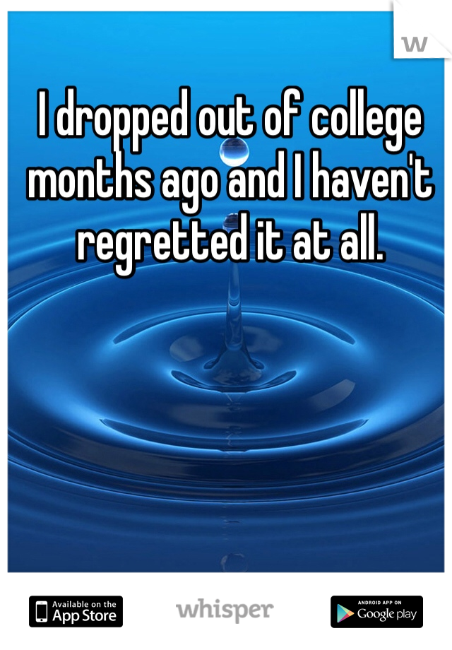 I dropped out of college months ago and I haven't regretted it at all. 
