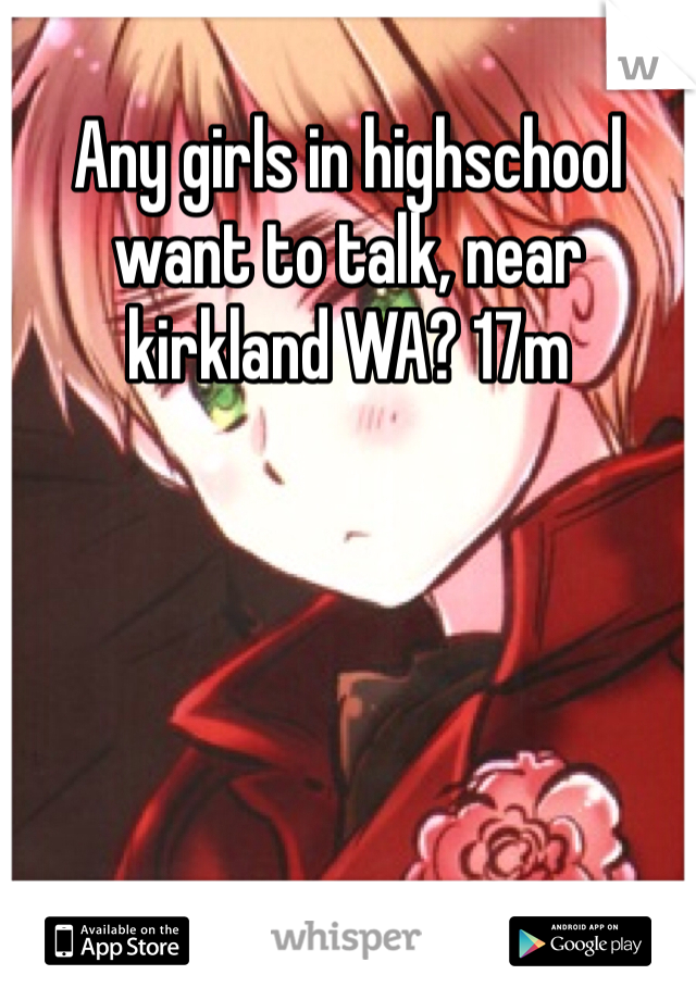 Any girls in highschool want to talk, near kirkland WA? 17m