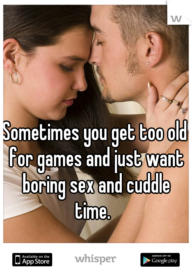 Sometimes you get too old for games and just want boring sex and cuddle time.  