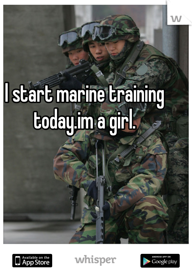 I start marine training today.im a girl.