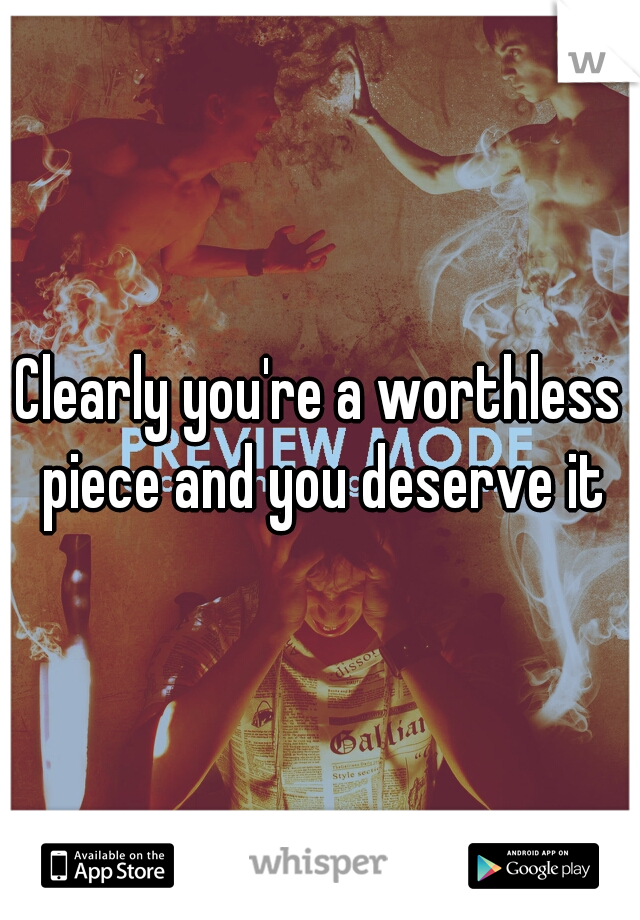 Clearly you're a worthless piece and you deserve it