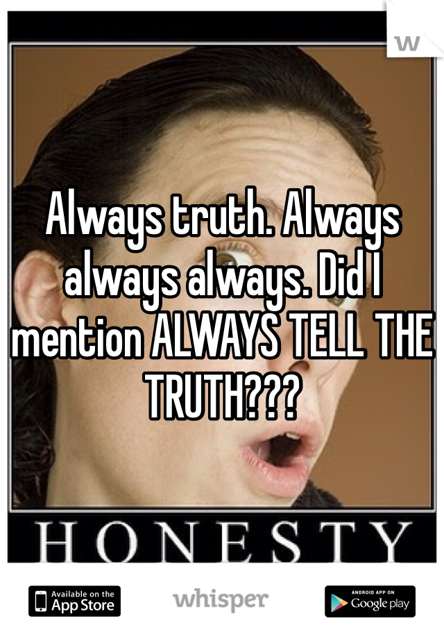 Always truth. Always always always. Did I mention ALWAYS TELL THE TRUTH???