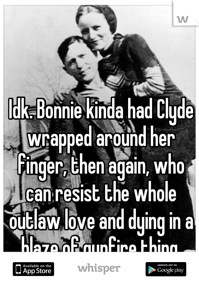 Idk. Bonnie kinda had Clyde wrapped around her finger, then again, who can resist the whole outlaw love and dying in a blaze of gunfire thing.