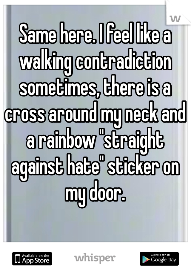 Same here. I feel like a walking contradiction sometimes, there is a cross around my neck and a rainbow "straight against hate" sticker on my door.