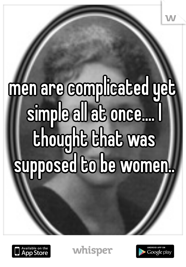 men are complicated yet simple all at once.... I thought that was supposed to be women..