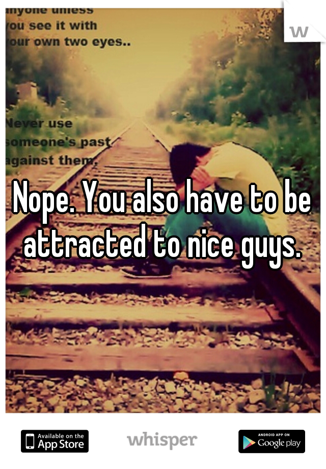 Nope. You also have to be attracted to nice guys. 