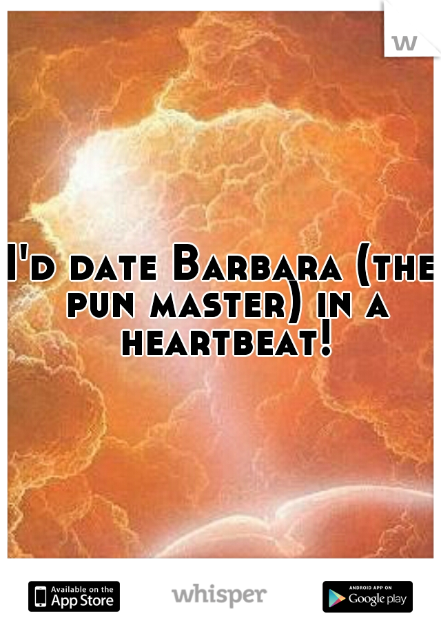 I'd date Barbara (the pun master) in a heartbeat!