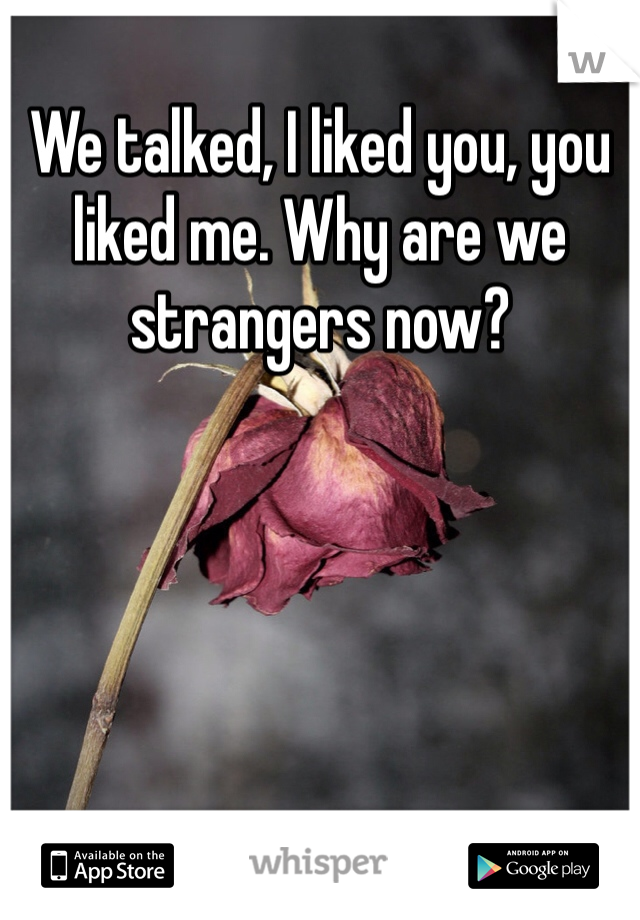 We talked, I liked you, you liked me. Why are we strangers now?