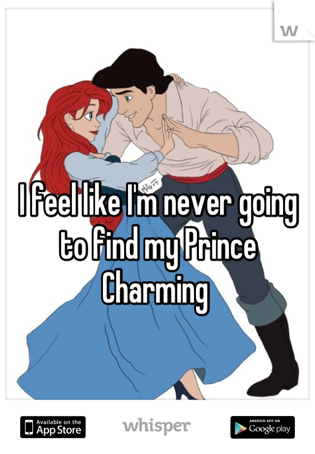 I feel like I'm never going to find my Prince Charming 